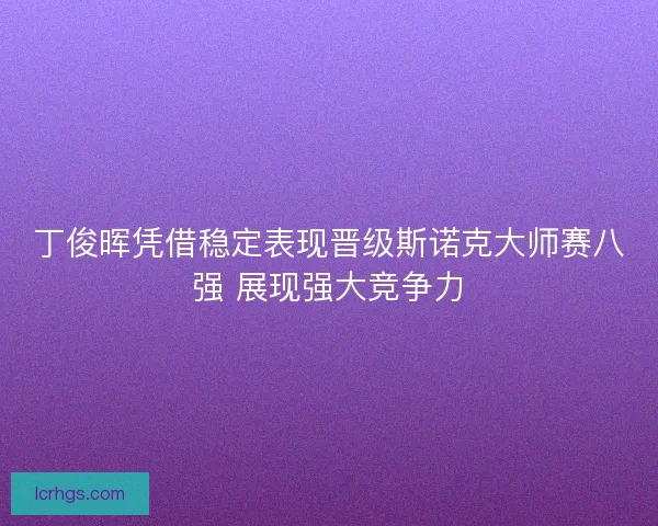 丁俊晖凭借稳定表现晋级斯诺克大师赛八强 展现强大竞争力